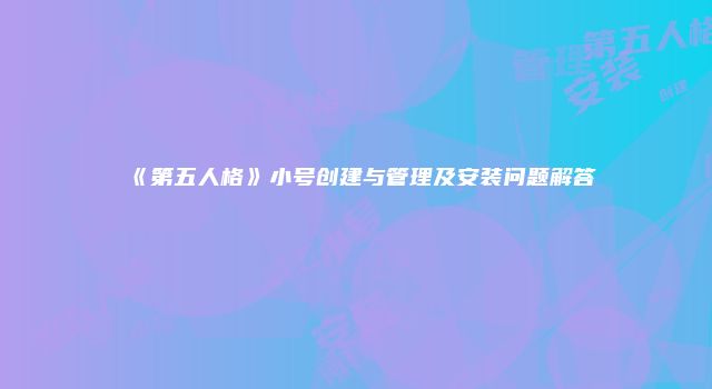 《第五人格》小号创建与管理及安装问题解答