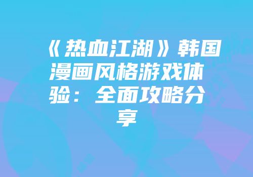 《热血江湖》韩国漫画风格游戏体验：全面攻略分享