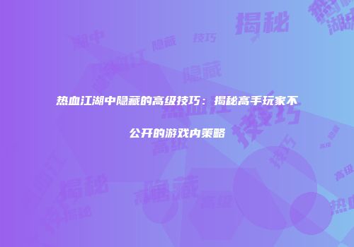 热血江湖中隐藏的高级技巧：揭秘高手玩家不公开的游戏内策略