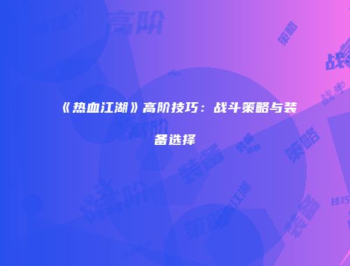 《热血江湖》高阶技巧：战斗策略与装备选择