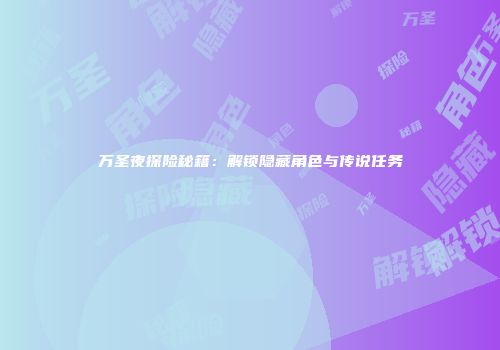 万圣夜探险秘籍：解锁隐藏角色与传说任务