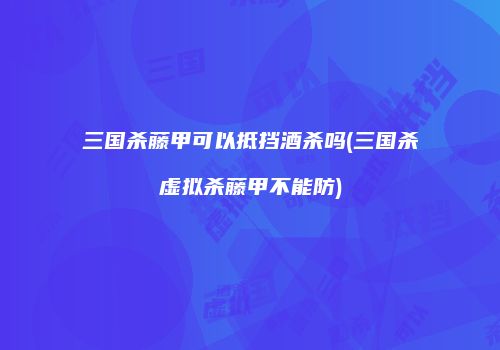 三国杀藤甲可以抵挡酒杀吗(三国杀虚拟杀藤甲不能防)