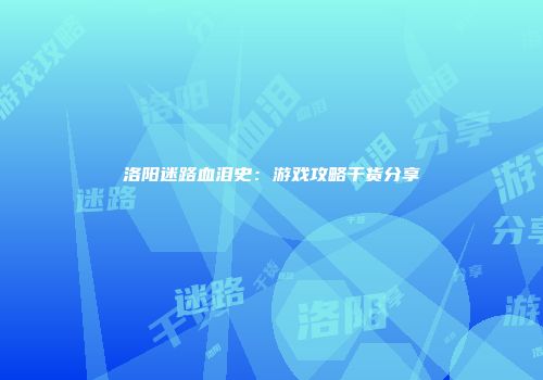 洛阳迷路血泪史：游戏攻略干货分享