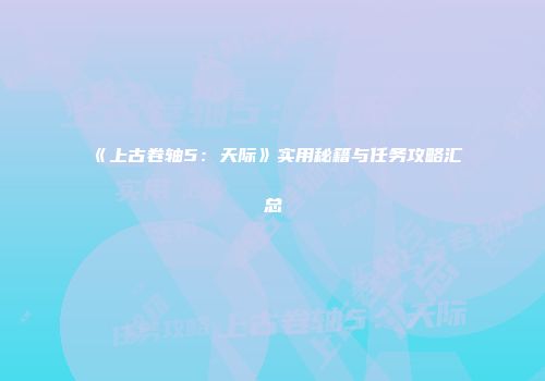 《上古卷轴5：天际》实用秘籍与任务攻略汇总