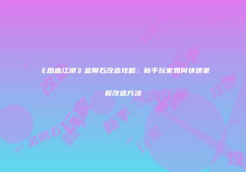 《热血江湖》金刚石改造攻略：新手玩家如何快速掌握改造方法