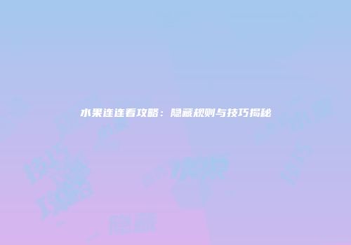 水果连连看攻略：隐藏规则与技巧揭秘