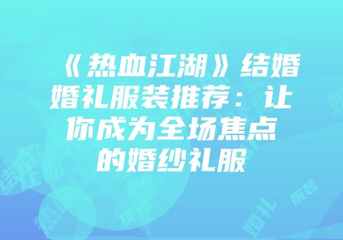 《热血江湖》结婚婚礼服装推荐：让你成为全场焦点的婚纱礼服