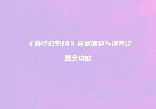 《最终幻想14》音量调整与语言设置全攻略