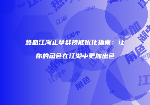 热血江湖正琴群技能优化指南：让你的角色在江湖中更加出色