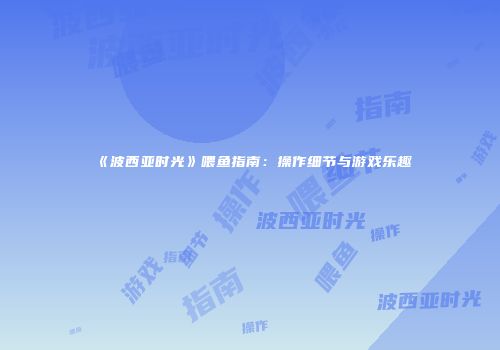 《波西亚时光》喂鱼指南：操作细节与游戏乐趣