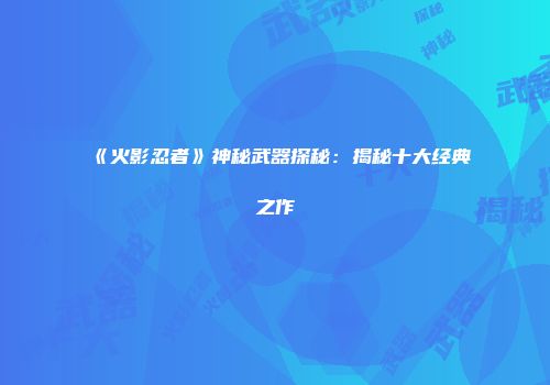 《火影忍者》神秘武器探秘：揭秘十大经典之作