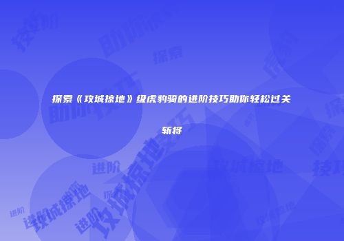 探索《攻城掠地》级虎豹骑的进阶技巧助你轻松过关斩将