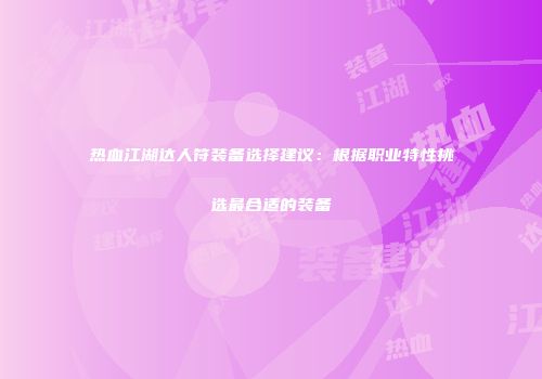 热血江湖达人符装备选择建议：根据职业特性挑选最合适的装备