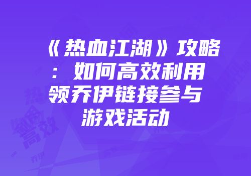 《热血江湖》攻略：如何高效利用领乔伊链接参与游戏活动