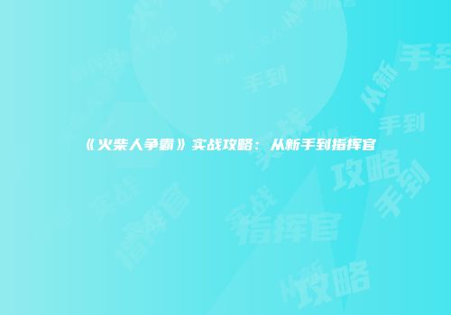 《火柴人争霸》实战攻略：从新手到指挥官