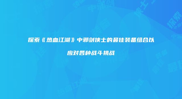 探索《热血江湖》中邪剑侠士的最佳装备组合以应对各种战斗挑战