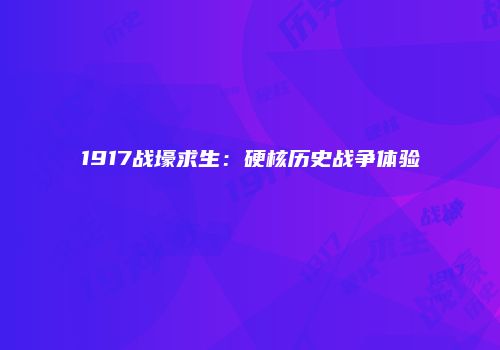 1917战壕求生：硬核历史战争体验