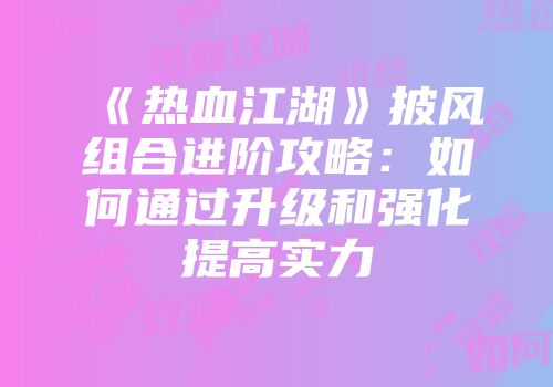 《热血江湖》披风组合进阶攻略：如何通过升级和强化提高实力