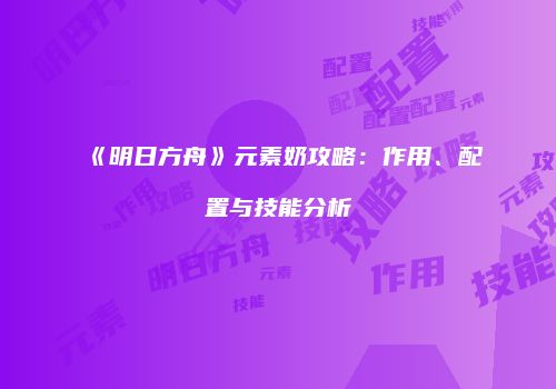 《明日方舟》元素奶攻略：作用、配置与技能分析