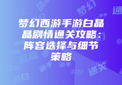 梦幻西游手游白晶晶剧情通关攻略：阵容选择与细节策略