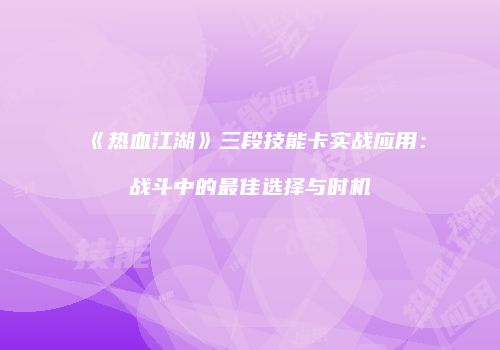 《热血江湖》三段技能卡实战应用：战斗中的最佳选择与时机