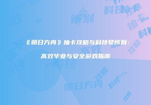 《明日方舟》抽卡攻略与科技号辨别：高效毕业与安全游戏指南