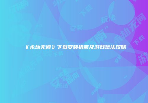 《永劫无间》下载安装指南及游戏玩法攻略