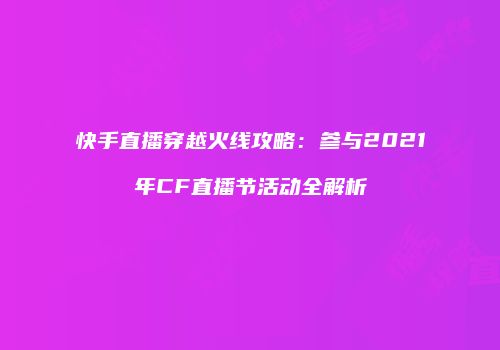 快手直播穿越火线攻略：参与2021年CF直播节活动全解析