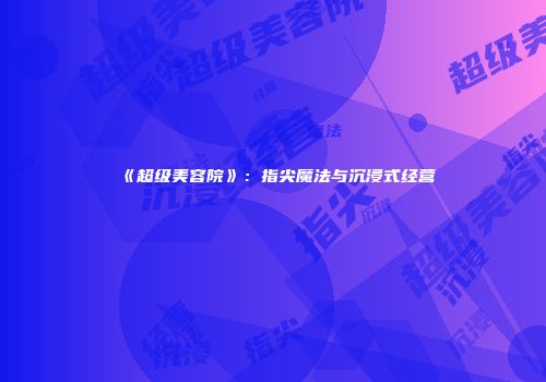 《超级美容院》：指尖魔法与沉浸式经营