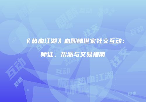 《热血江湖》血麒麟世家社交互动:师徒、帮派与交易指南