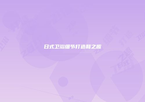 日式卫浴细节打造和之趣
