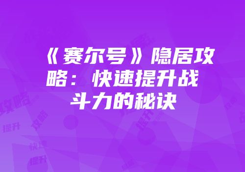 《赛尔号》隐居攻略：快速提升战斗力的秘诀