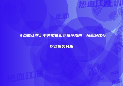 《热血江湖》拳师角色正邪选择指南：技能对比与职业优势分析
