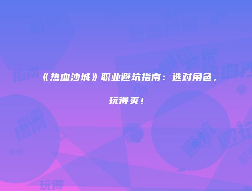 《热血沙城》职业避坑指南：选对角色，玩得爽！