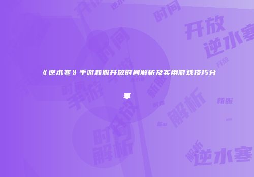 《逆水寒》手游新服开放时间解析及实用游戏技巧分享