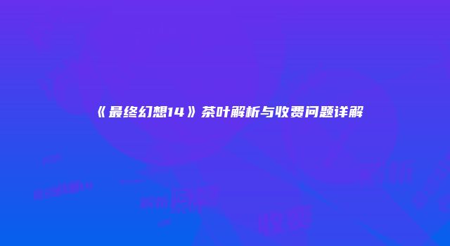 《最终幻想14》茶叶解析与收费问题详解