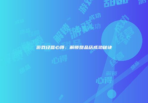 游戏经营心得：解锁甜品店成功秘诀