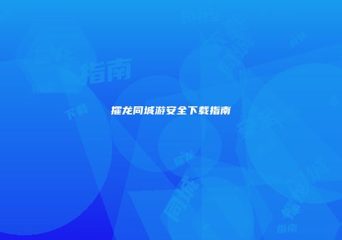 攉龙同城游安全下载指南