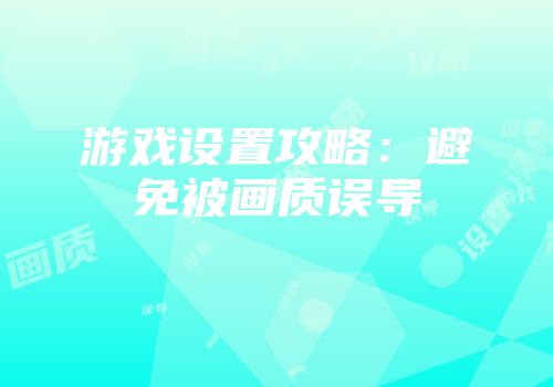 游戏设置攻略：避免被画质误导