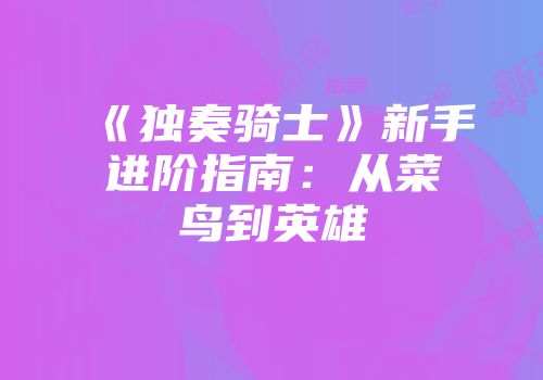《独奏骑士》新手进阶指南：从菜鸟到英雄