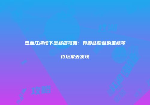热血江湖地下密路店攻略：有哪些隐藏的宝藏等待玩家去发现