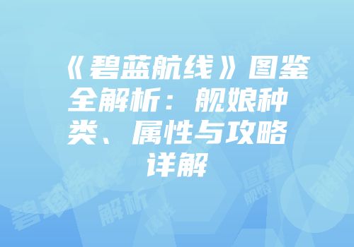 《碧蓝航线》图鉴全解析：舰娘种类、属性与攻略详解
