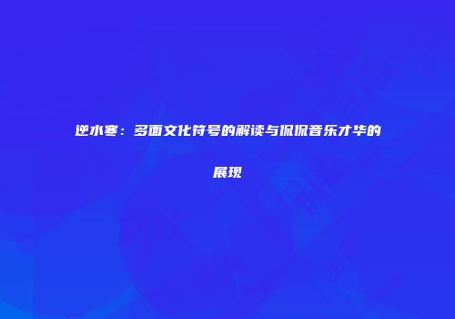 逆水寒：多面文化符号的解读与侃侃音乐才华的展现