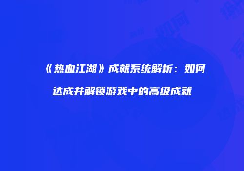 《热血江湖》成就系统解析：如何达成并解锁游戏中的高级成就