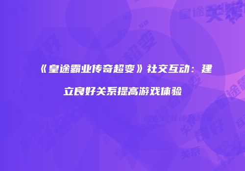 《皇途霸业传奇超变》社交互动：建立良好关系提高游戏体验