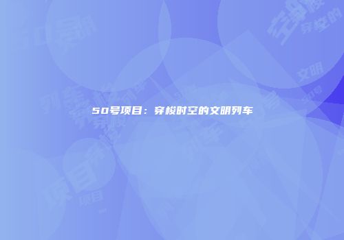 50号项目：穿梭时空的文明列车