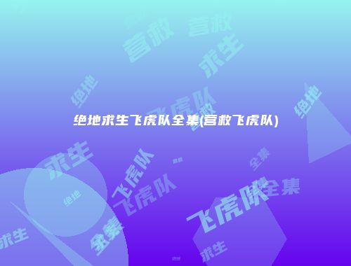 绝地求生飞虎队全集(营救飞虎队)