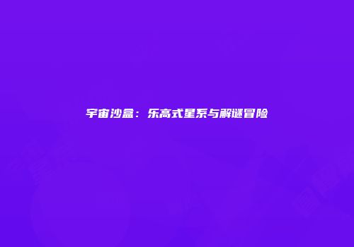宇宙沙盒：乐高式星系与解谜冒险