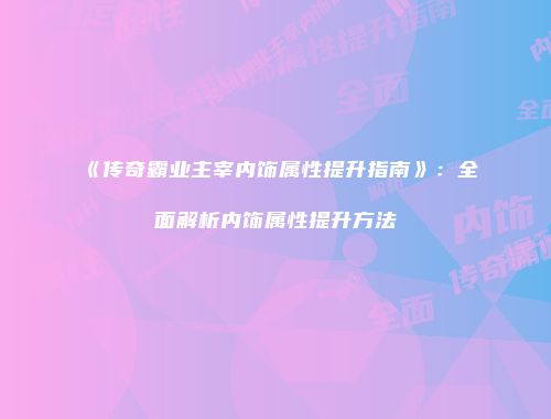 《传奇霸业主宰内饰属性提升指南》：全面解析内饰属性提升方法