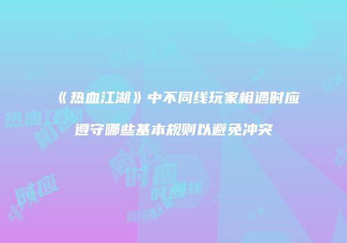《热血江湖》中不同线玩家相遇时应遵守哪些基本规则以避免冲突